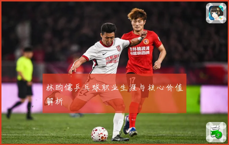 林昀儒乒乓球职业生涯与核心价值解析