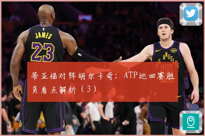 蒂亚福对阵胡尔卡奇：ATP巡回赛胜负看点解析（3）