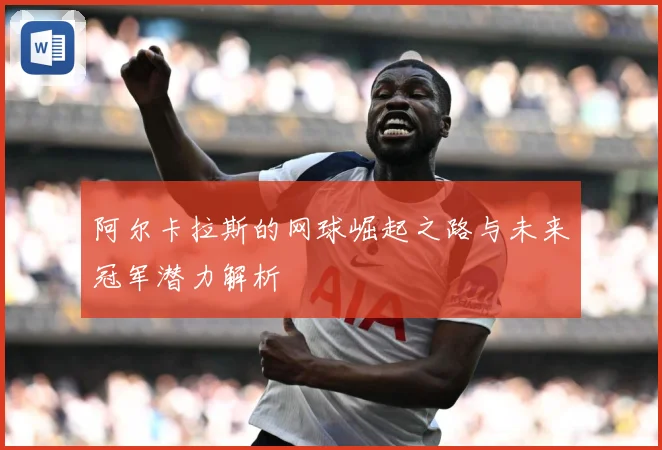 阿尔卡拉斯的网球崛起之路与未来冠军潜力解析