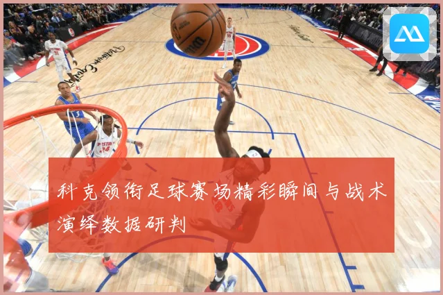 科克领衔足球赛场精彩瞬间与战术演绎数据研判