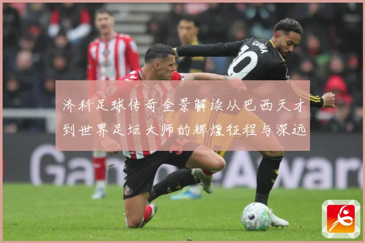 济科足球传奇全景解读从巴西天才到世界足坛大师的辉煌征程与深远影响