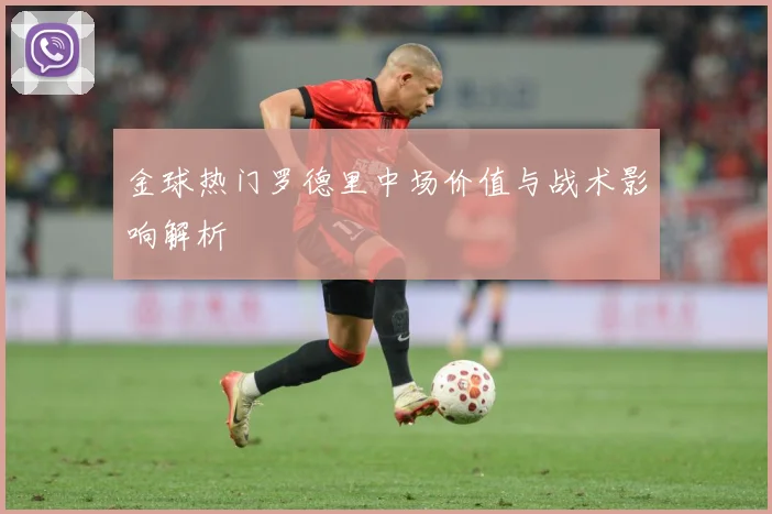 金球热门罗德里中场价值与战术影响解析