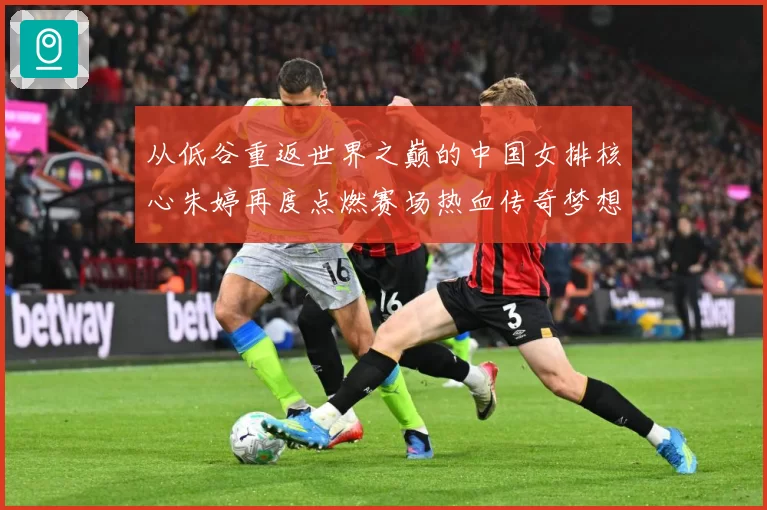 从低谷重返世界之巅的中国女排核心朱婷再度点燃赛场热血传奇梦想
