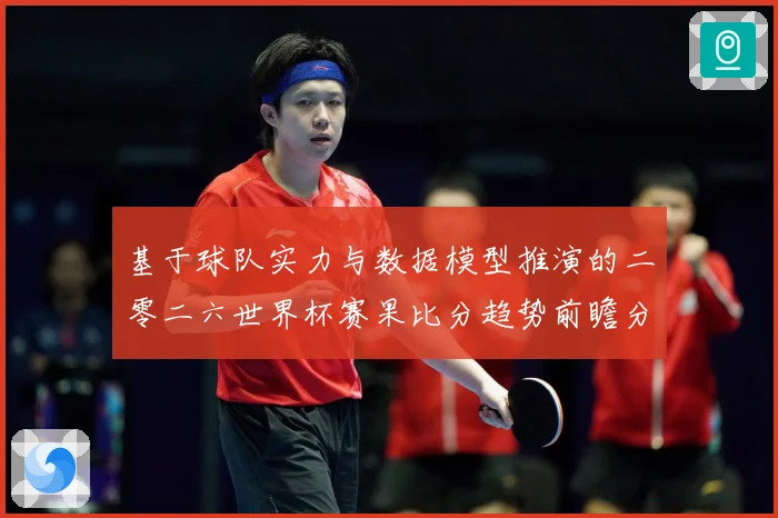 基于球队实力与数据模型推演的二零二六世界杯赛果比分趋势前瞻分数据研判