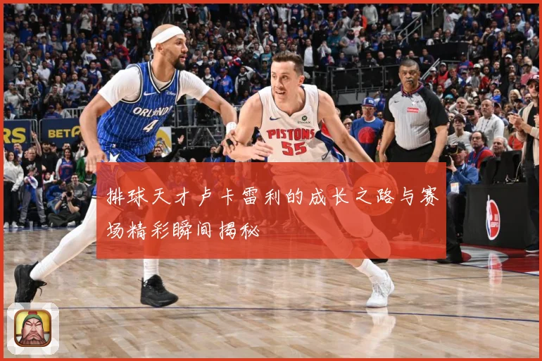 排球天才卢卡雷利的成长之路与赛场精彩瞬间揭秘