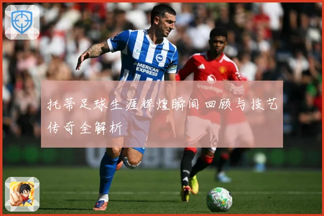 托蒂足球生涯辉煌瞬间回顾与技艺传奇全解析