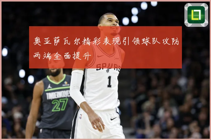 奥亚萨瓦尔精彩表现引领球队攻防两端全面提升