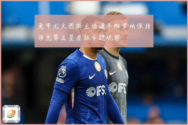 意甲尤文图斯主场逼平维罗纳保持领先第五星差距专题观察