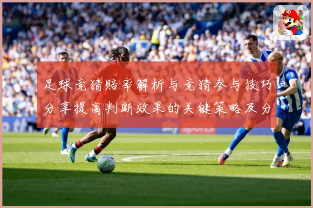 足球竞猜赔率解析与竞猜参与技巧分享提高判断效果的关键策略及分数据研判