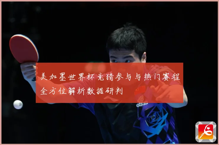 美加墨世界杯竞猜参与与热门赛程全方位解析数据研判