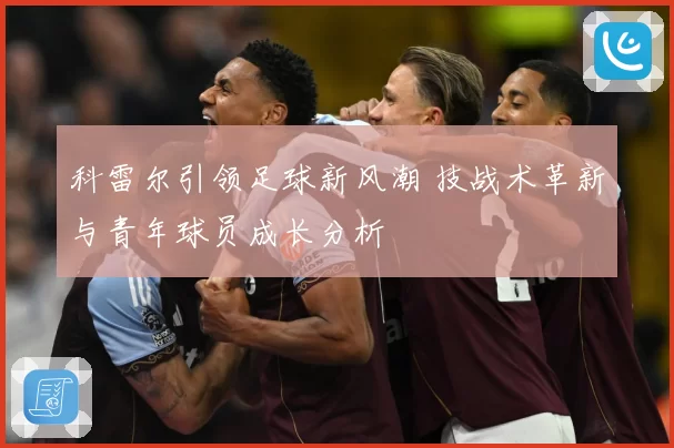 科雷尔引领足球新风潮 技战术革新与青年球员成长分析
