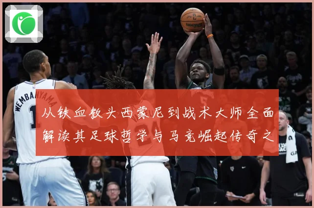 从铁血教头西蒙尼到战术大师全面解读其足球哲学与马竞崛起传奇之路