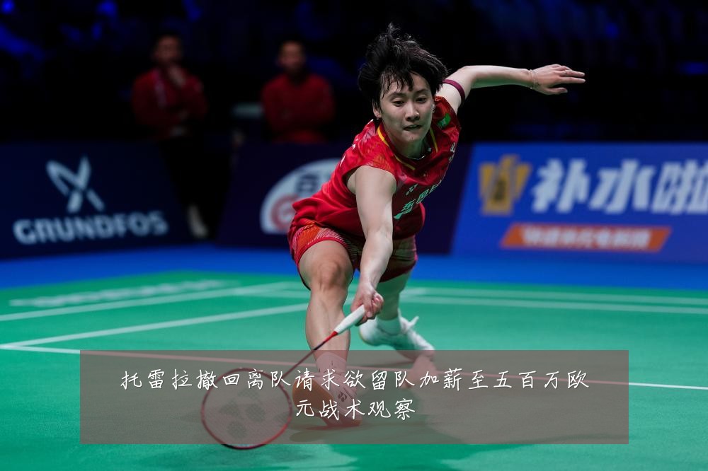 托雷拉撤回离队请求欲留队加薪至五百万欧元战术观察