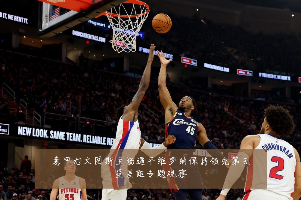 意甲尤文图斯主场逼平维罗纳保持领先第五星差距专题观察