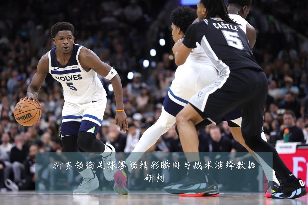 科克领衔足球赛场精彩瞬间与战术演绎数据研判