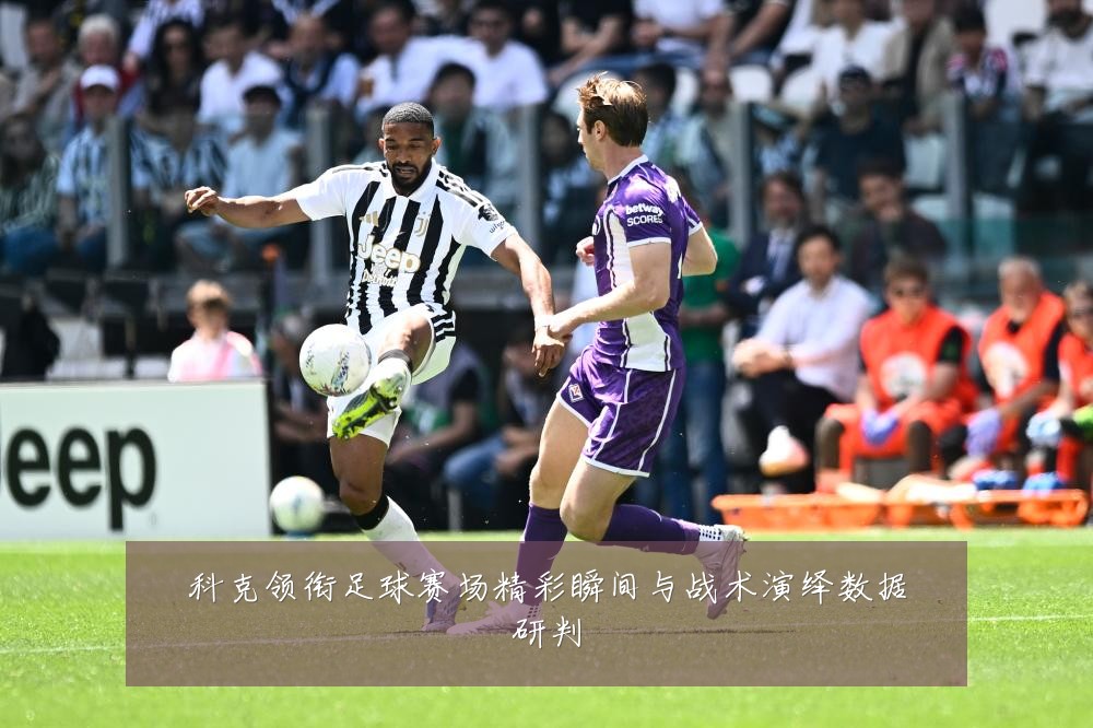 科克领衔足球赛场精彩瞬间与战术演绎数据研判